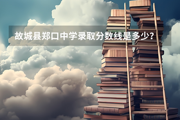 故城县郑口中学录取分数线是多少？