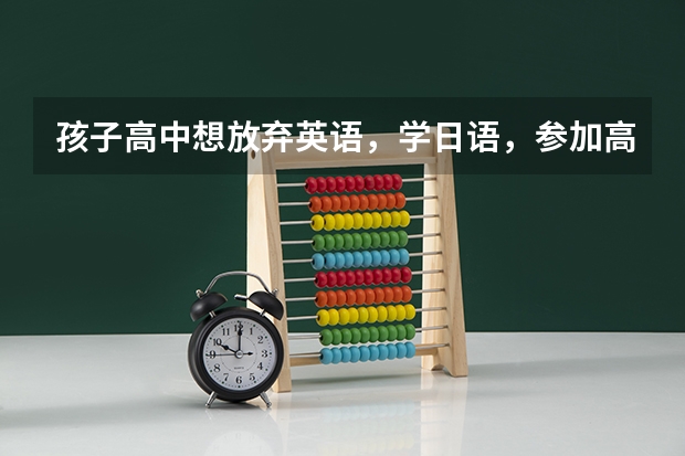 孩子高中想放弃英语，学日语，参加高考后，大学专业方面限制多吗？？