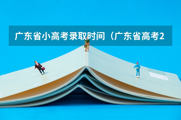 广东省小高考录取时间（广东省高考2023填报志愿时间）