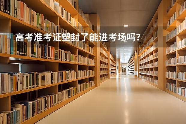 高考准考证塑封了能进考场吗？
