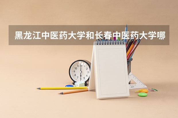 黑龙江中医药大学和长春中医药大学哪个好