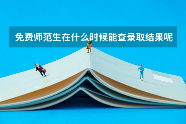 免费师范生在什么时候能查录取结果呢？