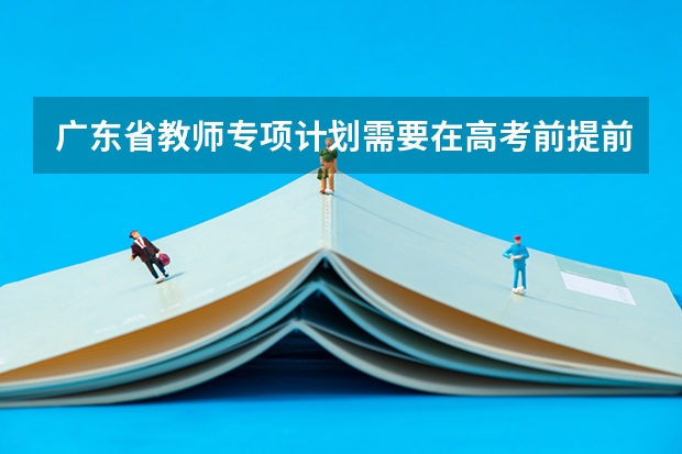 广东省教师专项计划需要在高考前提前申请吗？