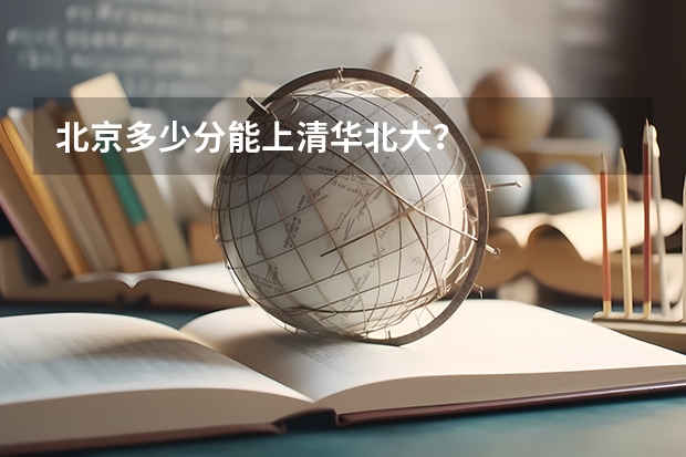 北京多少分能上清华北大？