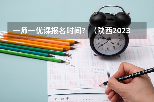 一师一优课报名时间？（陕西2023年一师一优课报考时间？）