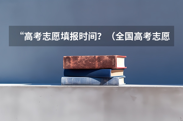 “高考志愿填报时间？（全国高考志愿填报截止时间）