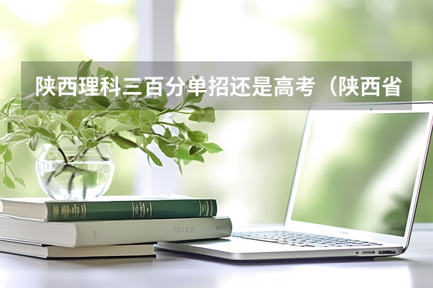 陕西理科三百分单招还是高考（陕西省单招成绩查询）