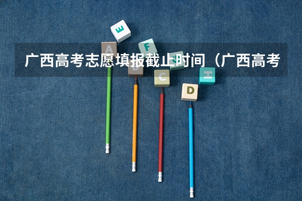 广西高考志愿填报截止时间（广西高考第一批志愿填报时间）