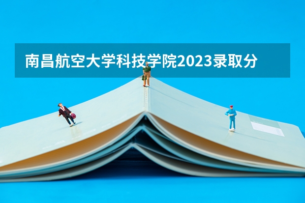 南昌航空大学科技学院2023录取分数线 南昌航空大学科技学院简介