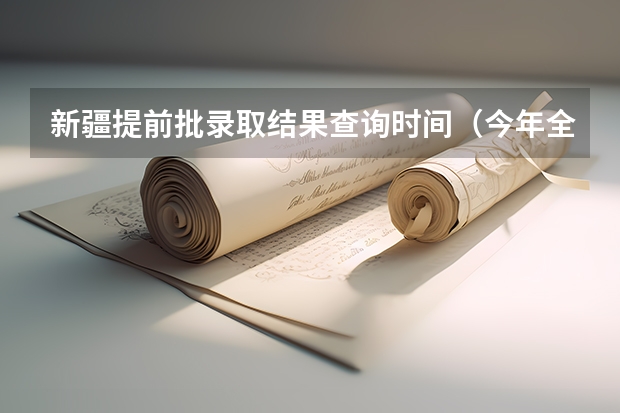 新疆提前批录取结果查询时间（今年全国各省的高考志愿填报时间是几号？）
