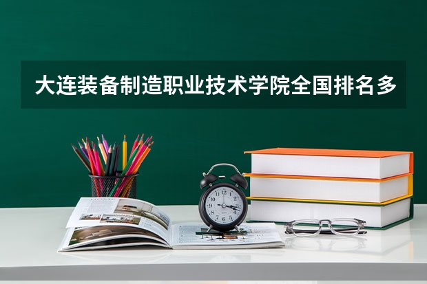 大连装备制造职业技术学院全国排名多少 大连装备制造职业技术学院简介