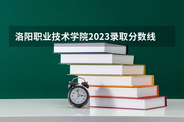 洛阳职业技术学院2023录取分数线 洛阳职业技术学院简介