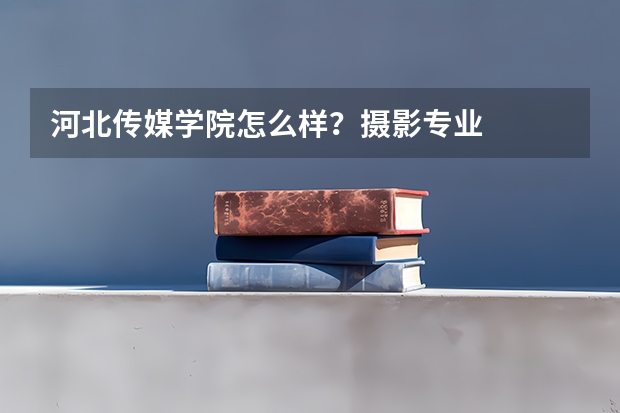 河北传媒学院怎么样？摄影专业