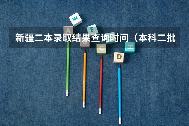 新疆二本录取结果查询时间（本科二批通知书啥时候开始发）