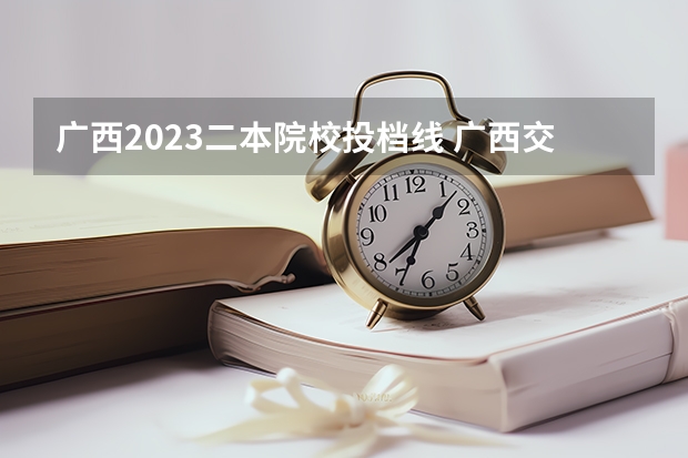 广西2023二本院校投档线 广西交通大学录取分数线