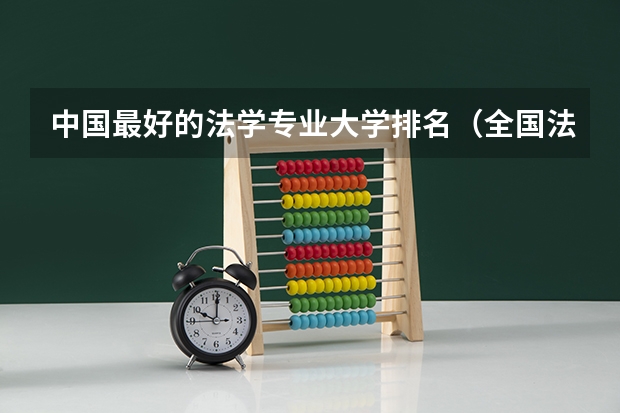 中国最好的法学专业大学排名(全国法学专业大学排名(2023最新排名一览表))