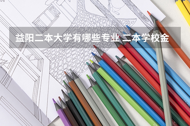 益阳二本大学有哪些专业 二本学校金融专业有哪些？