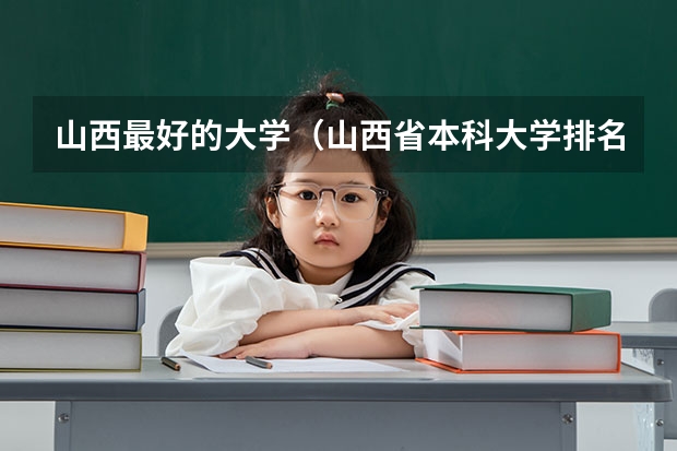 山西最好的大学（山西省本科大学排名一览表）