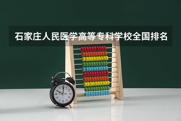 石家庄人民医学高等专科学校全国排名多少 石家庄人民医学高等专科学校简介