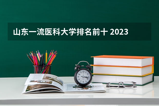 山东一流医科大学排名前十 2023医学院校排名