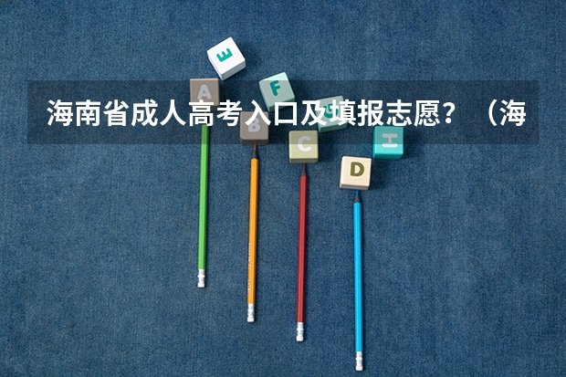 海南省成人高考入口及填报志愿?(海南省普通高校招生本科批招生院校填报志愿有关问题的公告)