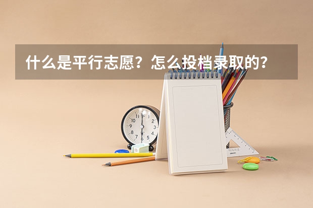 什么是平行志愿?怎么投档录取的?