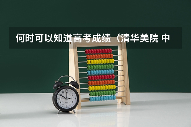 何时可以知道高考成绩（清华美院 中央美院书法专业招生文化和专业分数线）
