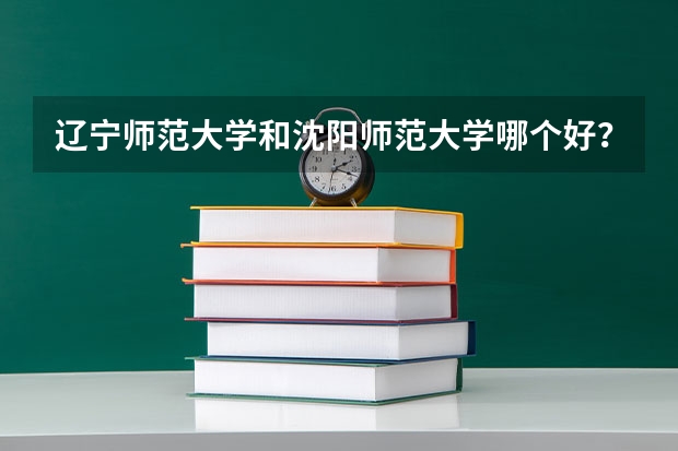 辽宁师范大学和沈阳师范大学哪个好？（音乐教育类）