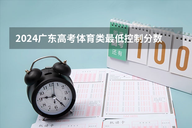 2024广东高考体育类最低控制分数线公布 最低多少分