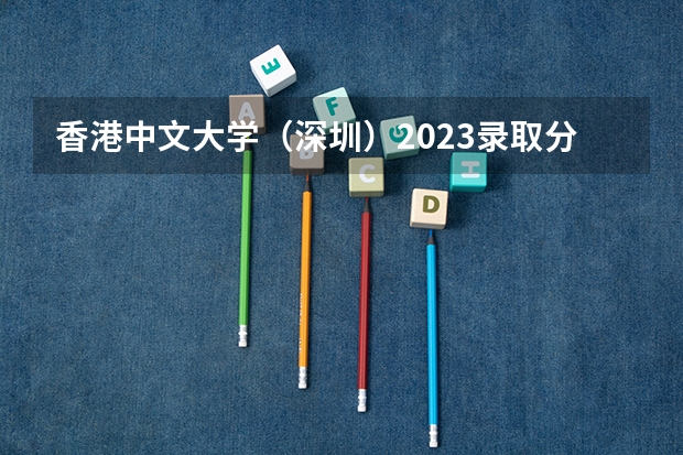 香港中文大学（深圳）2023录取分数线 香港中文大学（深圳）简介