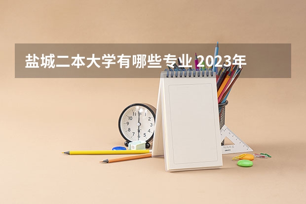 盐城二本大学有哪些专业 2023年征集志愿的二本院校有哪些专业？