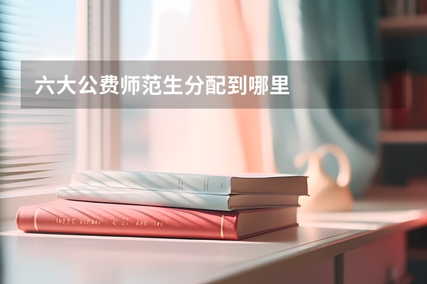 六大公费师范生分配到哪里