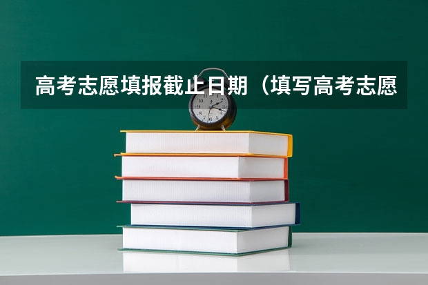 高考志愿填报截止日期（填写高考志愿时间）