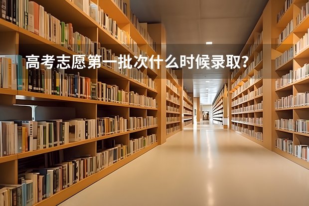 高考志愿第一批次什么时候录取？