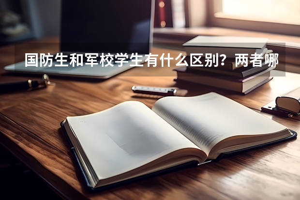 国防生和军校学生有什么区别？两者哪个高考分数线低？分数有什么标准？