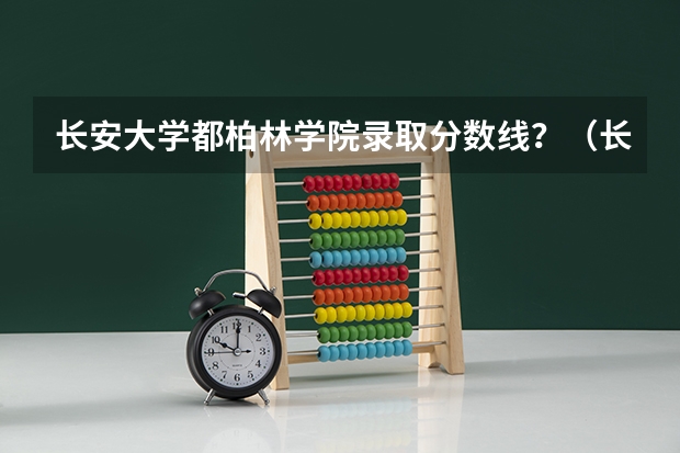 长安大学都柏林学院录取分数线？（长安大学录取分数线）