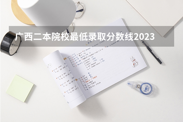 广西二本院校最低录取分数线2023 广西公办二本分数排名