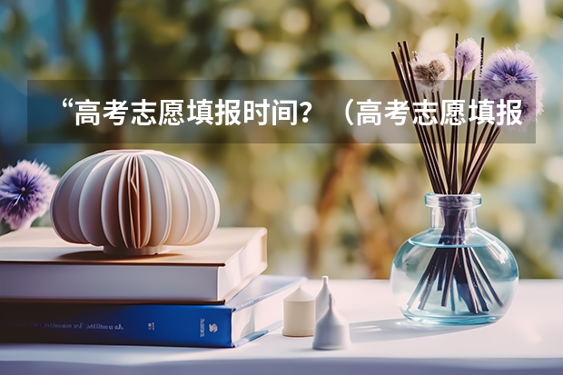 “高考志愿填报时间？（高考志愿填报流程图解）
