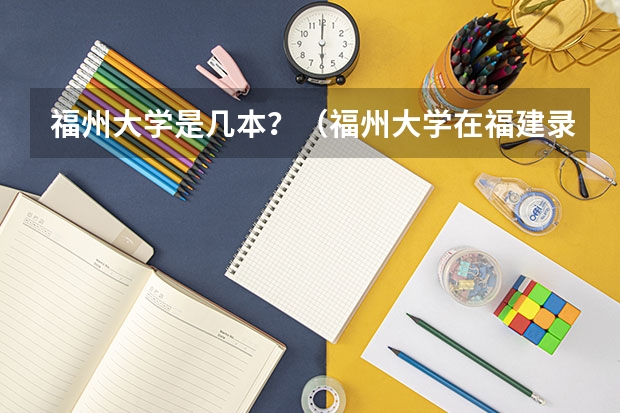 福州大学是几本？（福州大学在福建录取位次）