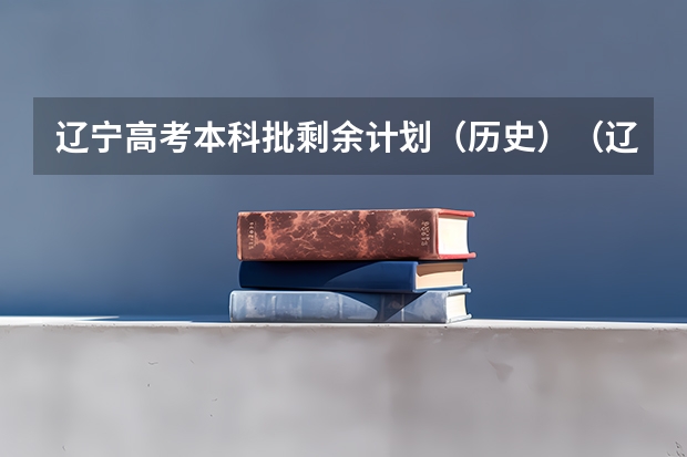 辽宁高考本科批剩余计划（历史）（辽宁本科录取率）