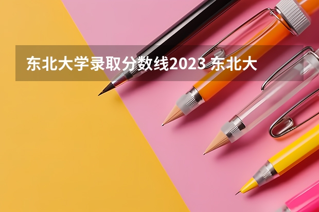 东北大学录取分数线2023 东北大学录取分数线
