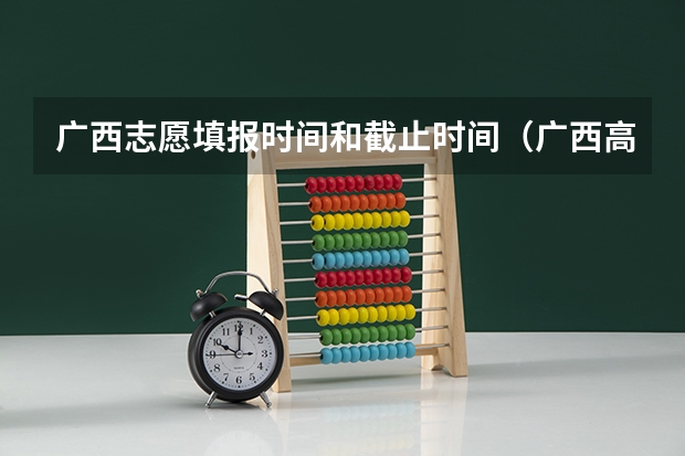 广西志愿填报时间和截止时间（广西高考志愿填报截止时间）