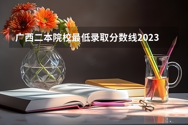 广西二本院校最低录取分数线2023 2023广西高考一本二本分数线