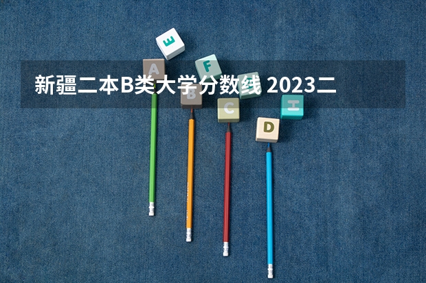新疆二本B类大学分数线 2023二本b类分数线