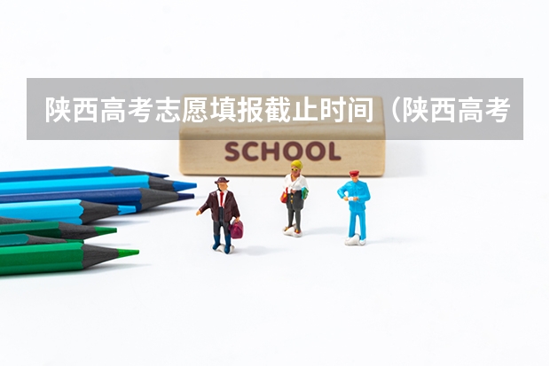 陕西高考志愿填报截止时间（陕西高考填报志愿时间和截止时间）
