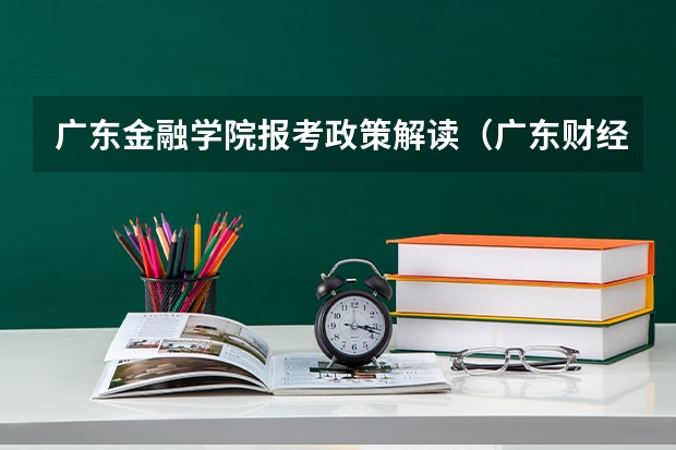 广东金融学院报考政策解读（广东财经大学录取分数线）