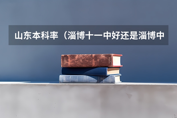 山东本科率（淄博十一中好还是淄博中学好）