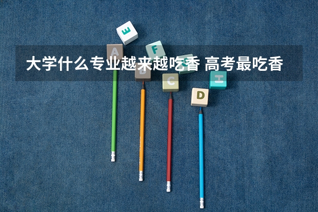 大学什么专业越来越吃香 高考最吃香的专业推荐