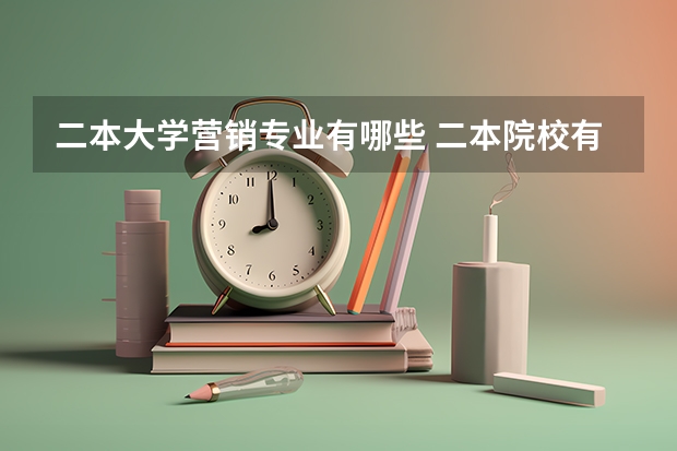 二本大学营销专业有哪些 二本院校有什么专业推荐，就业前景好，适合女生的？