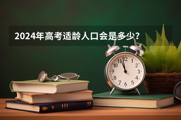 2024年高考适龄人口会是多少？